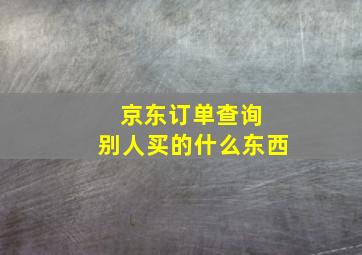 京东订单查询 别人买的什么东西